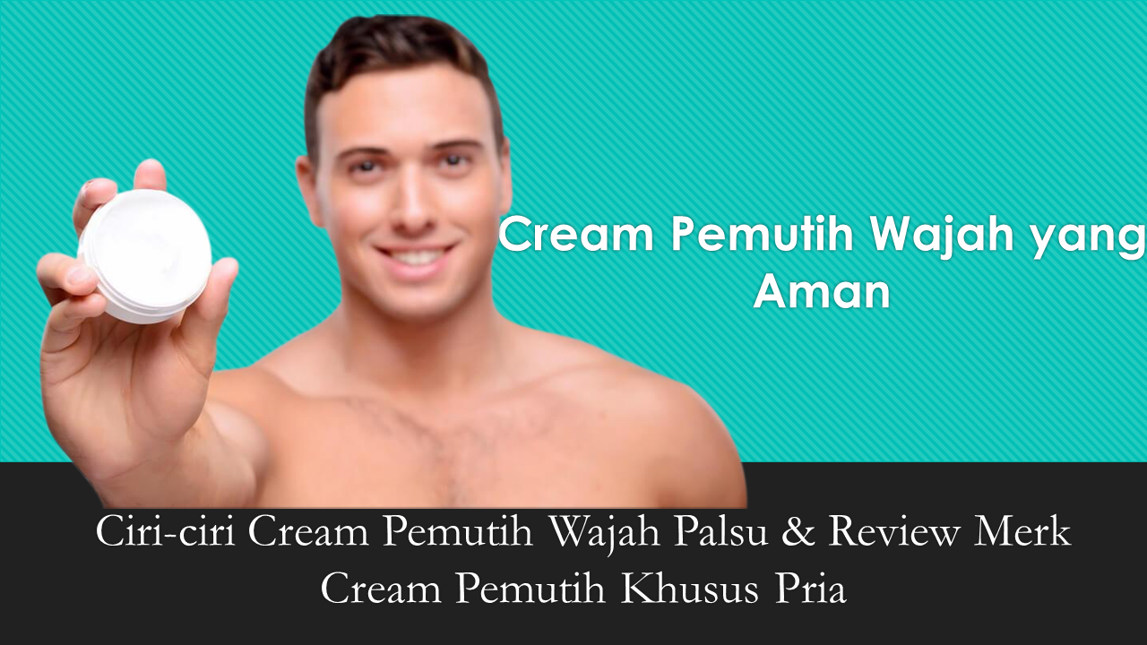 Cream Pemutih Wajah Pria Aman: Ciri-ciri Cream Palsu & Review Merk